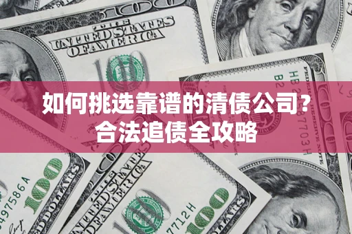 武汉如何挑选靠谱的清债公司?合法追债全攻略 武汉如何挑选靠谱的清债公司?合法追债全攻略