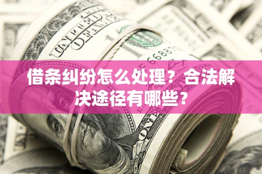 武汉借条纠纷怎么处理？合法解决途径有哪些？