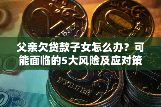 武汉父亲欠贷款子女怎么办？可能面临的5大风险及应对策略