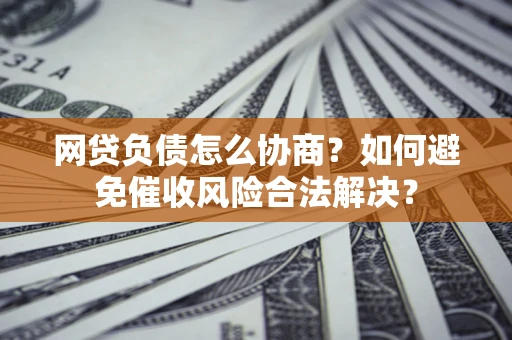 武汉网贷负债怎么协商？如何避免催收风险合法解决？