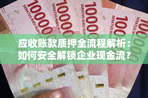 武汉应收账款质押全流程解析：如何安全解锁企业现金流？