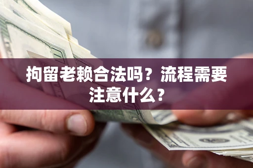 武汉拘留老赖合法吗？流程需要注意什么？