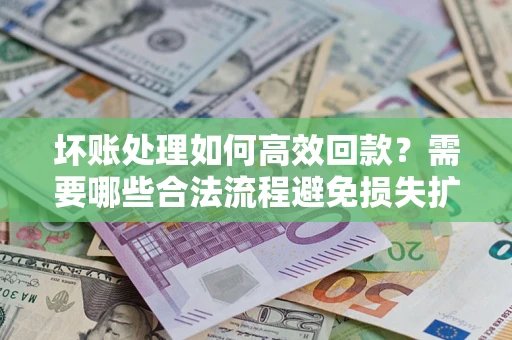武汉坏账处理如何高效回款？需要哪些合法流程避免损失扩大？