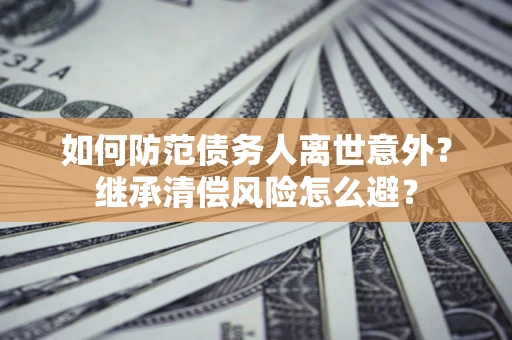 武汉如何防范债务人离世意外？继承清偿风险怎么避？
