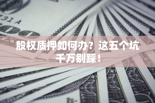 武汉股权质押如何办？这五个坑千万别踩！