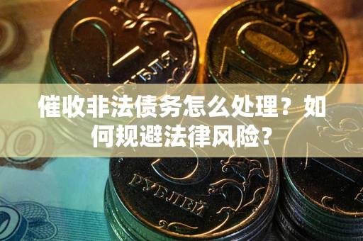 武汉催收非法债务怎么处理？如何规避法律风险？