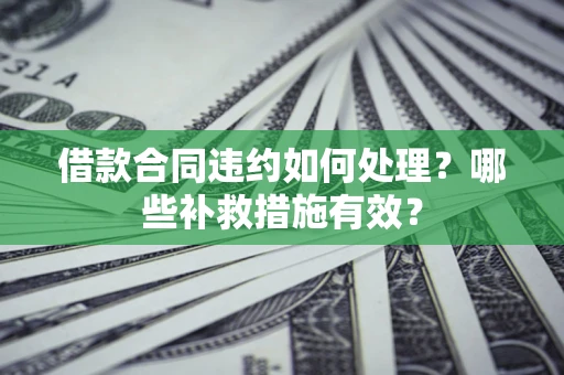 武汉借款合同违约如何处理？哪些补救措施有效？