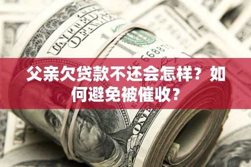 武汉父亲欠贷款不还会怎样？如何避免被催收？