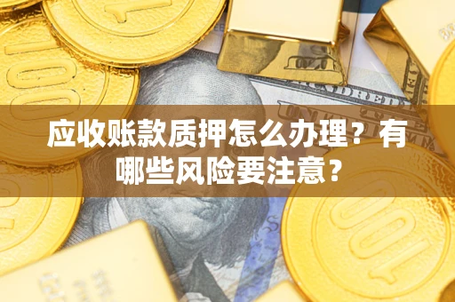 武汉应收账款质押怎么办理？有哪些风险要注意？