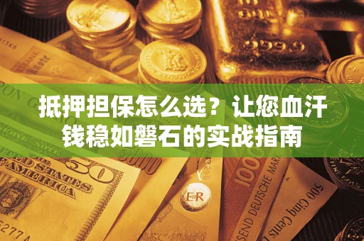 武汉抵押担保怎么选？让您血汗钱稳如磐石的实战指南