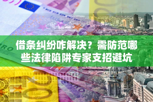 武汉借条纠纷咋解决？需防范哪些法律陷阱专家支招避坑