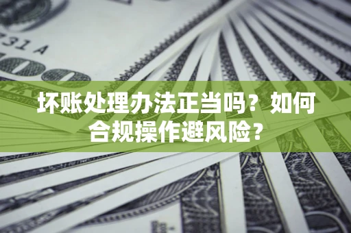 武汉坏账处理办法正当吗？如何合规操作避风险？