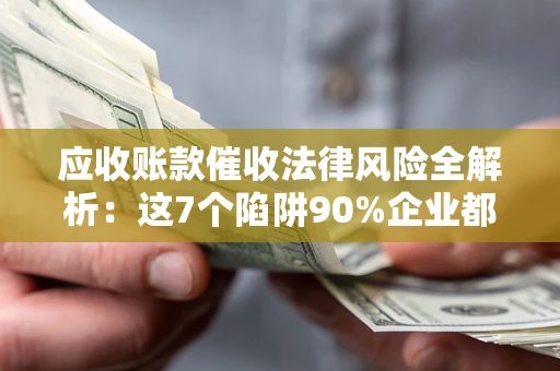 武汉应收账款催收法律风险全解析：这7个陷阱90%企业都踩过（含合规应对指南）
