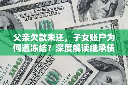 武汉父亲欠款未还，子女账户为何遭冻结？深度解读继承债务迷局