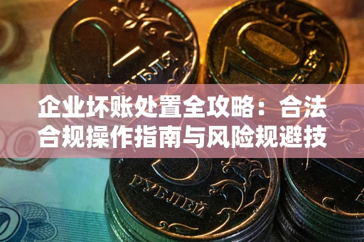 武汉企业坏账处置全攻略：合法合规操作指南与风险规避技巧解析