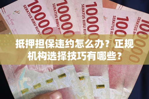 武汉抵押担保违约怎么办？正规机构选择技巧有哪些？