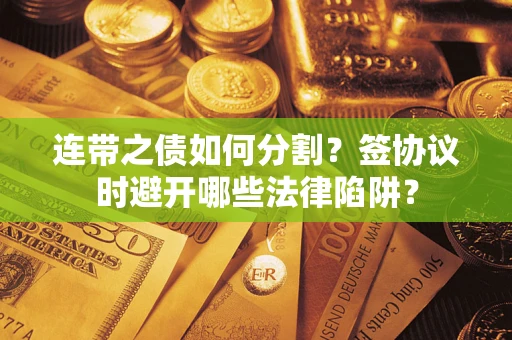 武汉连带之债如何分割？签协议时避开哪些法律陷阱？