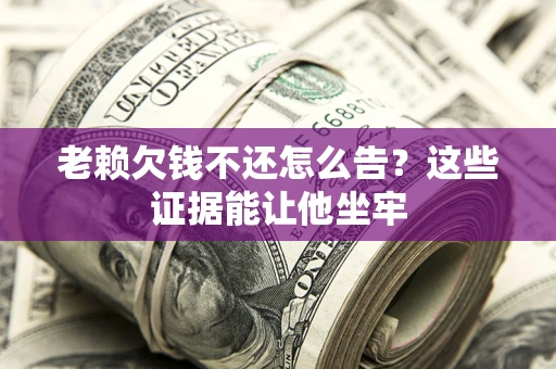武汉老赖欠钱不还怎么告？这些证据能让他坐牢