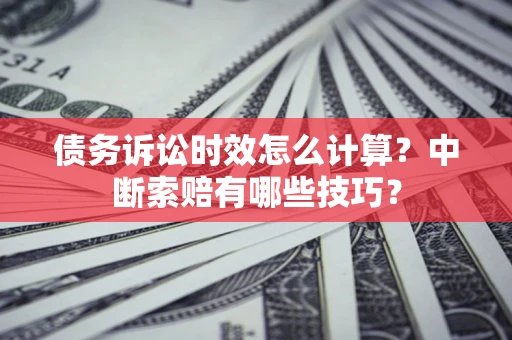 武汉债务诉讼时效怎么计算？中断索赔有哪些技巧？