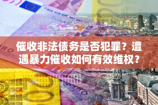 武汉催收非法债务是否犯罪?遭遇暴力催收如何有效维权? 武汉催收非法债务是否犯罪?遭遇暴力催收如何有效维权?