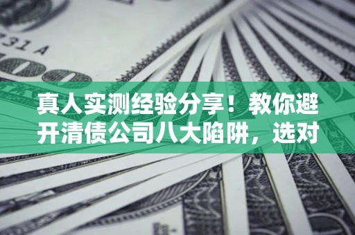 武汉真人实测经验分享！教你避开清债公司八大陷阱，选对机构少走十年弯路