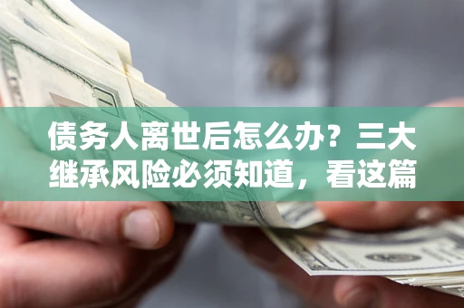 武汉债务人离世后怎么办？三大继承风险必须知道，看这篇就够了