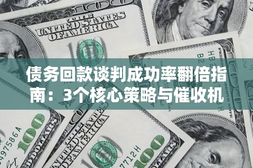 武汉债务回款谈判成功率翻倍指南：3个核心策略与催收机构避坑法则