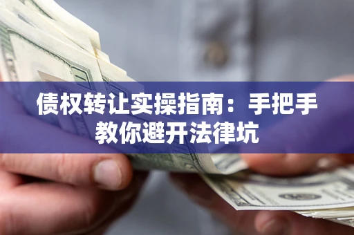 武汉债权转让实操指南：手把手教你避开法律坑