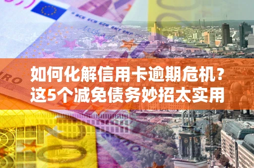 武汉如何化解信用卡逾期危机？这5个减免债务妙招太实用