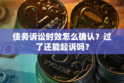 武汉债务诉讼时效怎么确认？过了还能起诉吗？