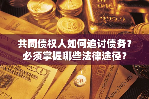 武汉共同债权人如何追讨债务？必须掌握哪些法律途径？