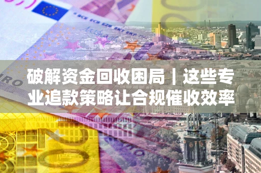 武汉破解资金回收困局｜这些专业追款策略让合规催收效率翻倍