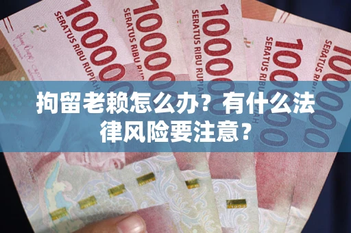 武汉拘留老赖怎么办？有什么法律风险要注意？