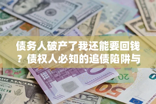 武汉债务人破产了我还能要回钱？债权人必知的追债陷阱与破局之道