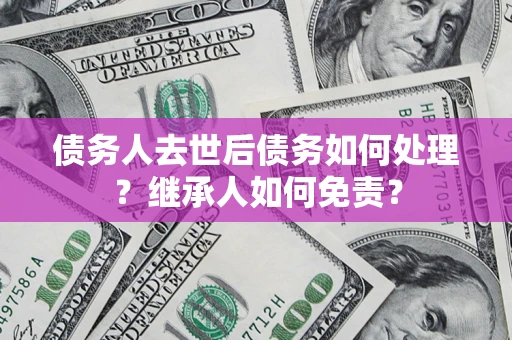 武汉债务人去世后债务如何处理？继承人如何免责？
