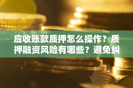 武汉应收账款质押怎么操作？质押融资风险有哪些？避免纠纷高效融资技巧