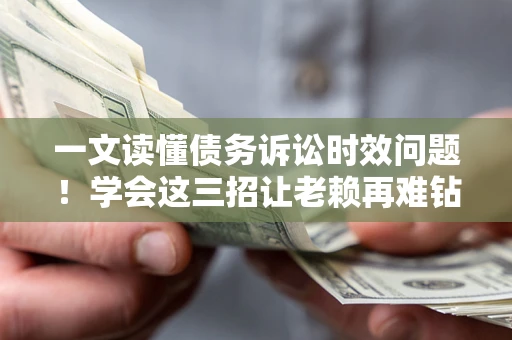 武汉一文读懂债务诉讼时效问题！学会这三招让老赖再难钻空子