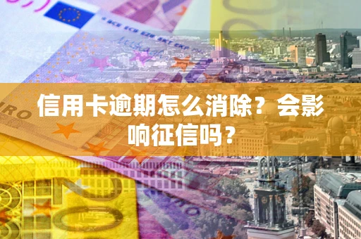 武汉信用卡逾期怎么消除？会影响征信吗？