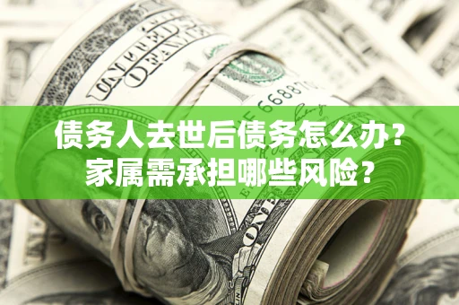 武汉债务人去世后债务怎么办？家属需承担哪些风险？