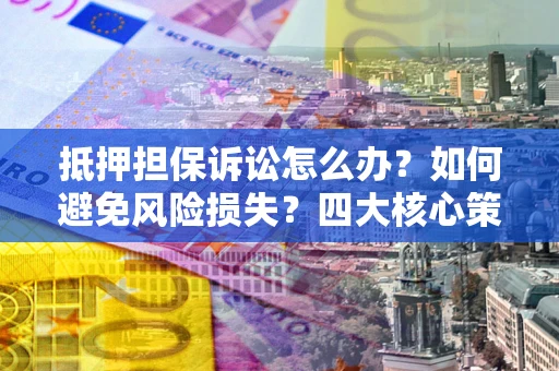 武汉抵押担保诉讼怎么办？如何避免风险损失？四大核心策略全解读