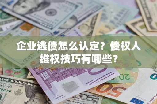 武汉企业逃债怎么认定？债权人维权技巧有哪些？
