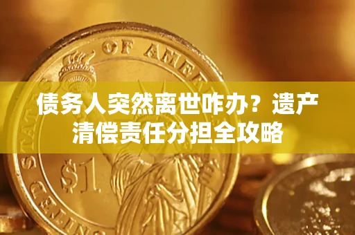 武汉债务人突然离世咋办？遗产清偿责任分担全攻略