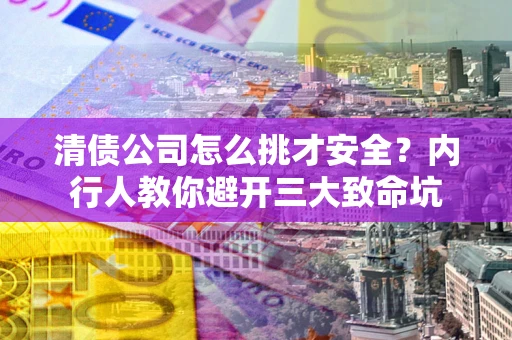 武汉清债公司怎么挑才安全?内行人教你避开三大致命坑 武汉清债公司怎么挑才安全?内行人教你避开三大致命坑