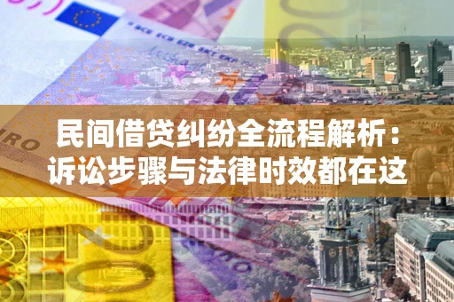 武汉民间借贷纠纷全流程解析：诉讼步骤与法律时效都在这儿了