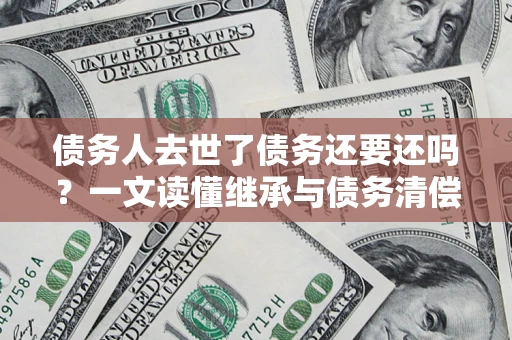 武汉债务人去世了债务还要还吗？一文读懂继承与债务清偿