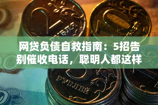 武汉网贷负债自救指南：5招告别催收电话，聪明人都这样做