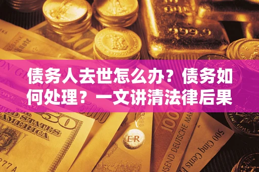 武汉债务人去世怎么办？债务如何处理？一文讲清法律后果