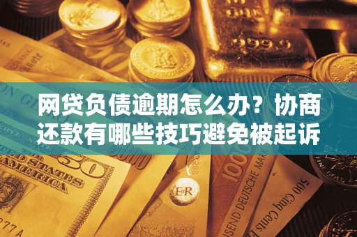 武汉网贷负债逾期怎么办？协商还款有哪些技巧避免被起诉？