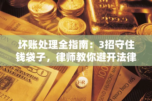 武汉坏账处理全指南：3招守住钱袋子，律师教你避开法律雷区