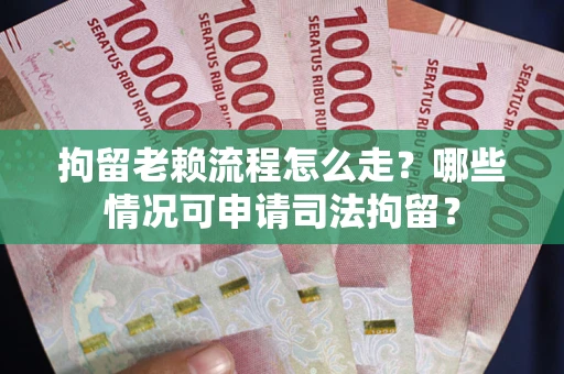 武汉拘留老赖流程怎么走？哪些情况可申请司法拘留？